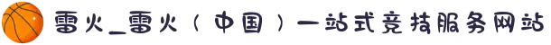 雷火_雷火（中国）一站式竞技服务网站